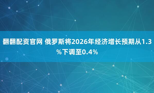 翻翻配资官网 俄罗斯将2026年经济增长预期从1.3%下调至0.4%