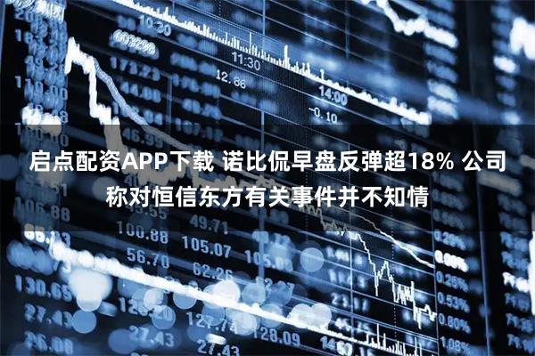 启点配资APP下载 诺比侃早盘反弹超18% 公司称对恒信东方有关事件并不知情