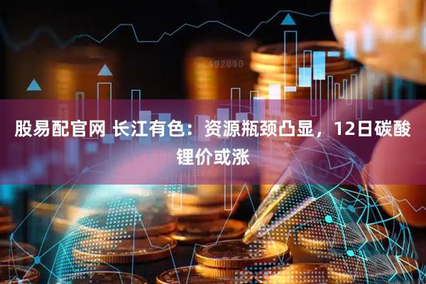 股易配官网 长江有色：资源瓶颈凸显，12日碳酸锂价或涨
