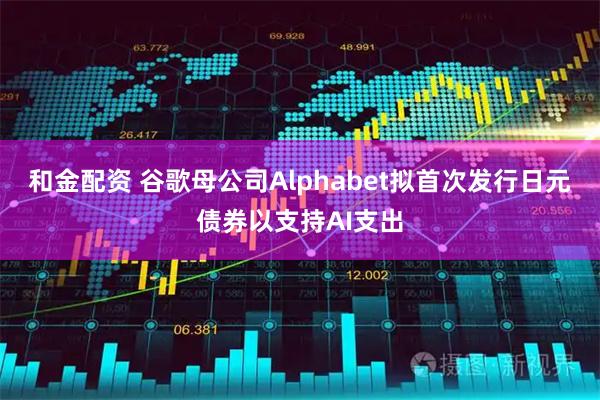 和金配资 谷歌母公司Alphabet拟首次发行日元债券以支持AI支出